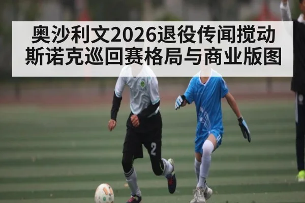 奥沙利文2026退役传闻搅动斯诺克巡回赛格局与商业版图