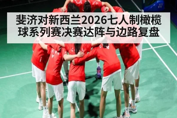 斐济对新西兰2026七人制橄榄球系列赛决赛达阵与边路复盘